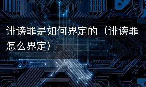 诽谤罪是如何界定的（诽谤罪怎么界定）