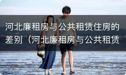 河北廉租房与公共租赁住房的差别（河北廉租房与公共租赁住房的差别是什么）