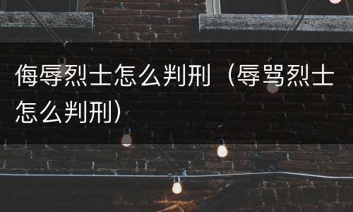 侮辱烈士怎么判刑（辱骂烈士怎么判刑）