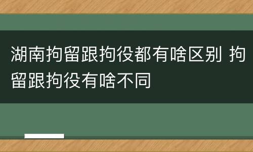 湖南拘留跟拘役都有啥区别 拘留跟拘役有啥不同
