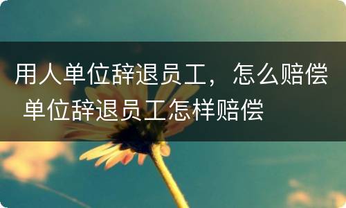 用人单位辞退员工，怎么赔偿 单位辞退员工怎样赔偿