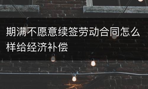 期满不愿意续签劳动合同怎么样给经济补偿