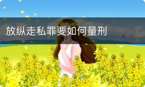 放纵走私罪要如何量刑