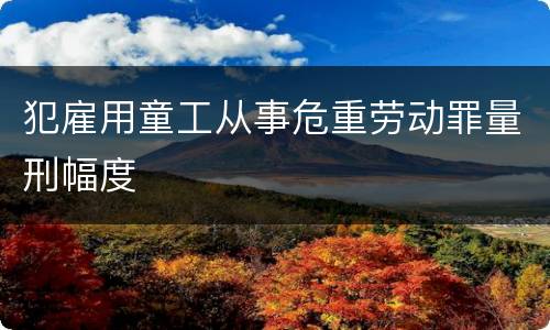 犯雇用童工从事危重劳动罪量刑幅度