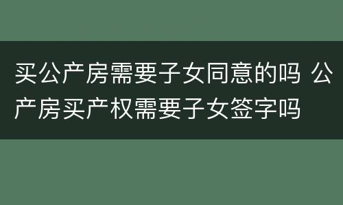 买公产房需要子女同意的吗 公产房买产权需要子女签字吗