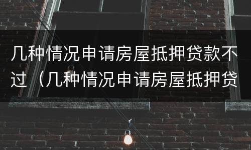 几种情况申请房屋抵押贷款不过（几种情况申请房屋抵押贷款不过户）
