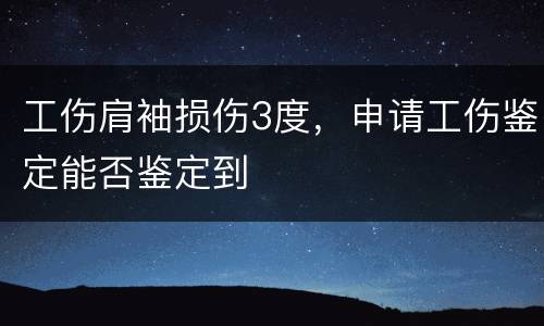 工伤肩袖损伤3度，申请工伤鉴定能否鉴定到