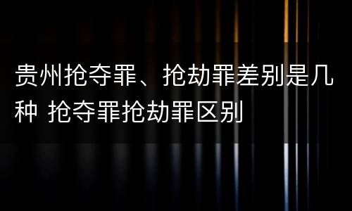 贵州抢夺罪、抢劫罪差别是几种 抢夺罪抢劫罪区别