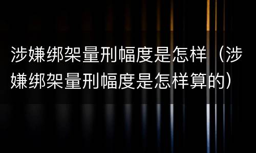 涉嫌绑架量刑幅度是怎样（涉嫌绑架量刑幅度是怎样算的）