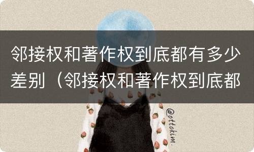 邻接权和著作权到底都有多少差别（邻接权和著作权到底都有多少差别呢）