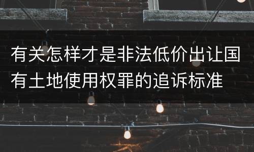有关怎样才是非法低价出让国有土地使用权罪的追诉标准