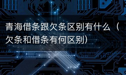 青海借条跟欠条区别有什么（欠条和借条有何区别）