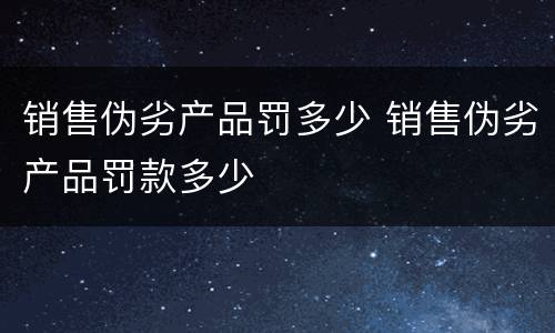 销售伪劣产品罚多少 销售伪劣产品罚款多少