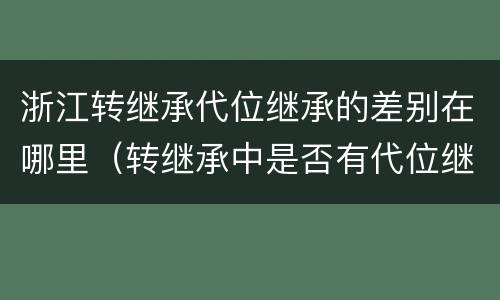 浙江转继承代位继承的差别在哪里(转继承中是否有代位继承)