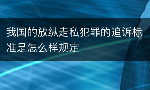 我国的放纵走私犯罪的追诉标准是怎么样规定