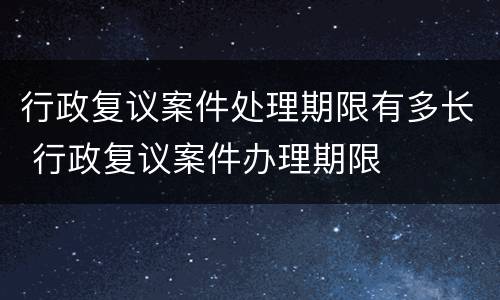 行政复议案件处理期限有多长 行政复议案件办理期限
