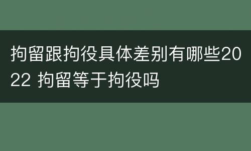 拘留跟拘役具体差别有哪些2022 拘留等于拘役吗
