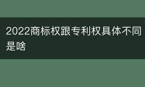 2022商标权跟专利权具体不同是啥