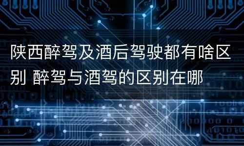 陕西醉驾及酒后驾驶都有啥区别 醉驾与酒驾的区别在哪