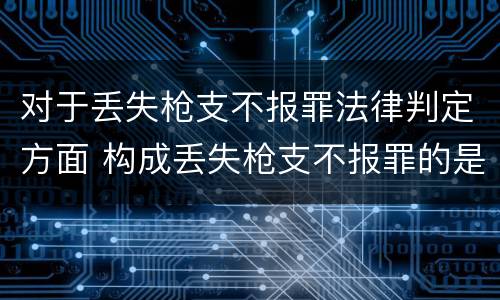 对于丢失枪支不报罪法律判定方面 构成丢失枪支不报罪的是