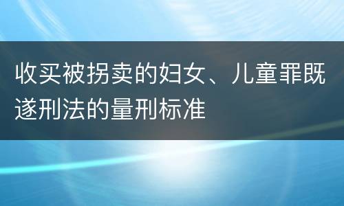 收买被拐卖的妇女、儿童罪既遂刑法的量刑标准