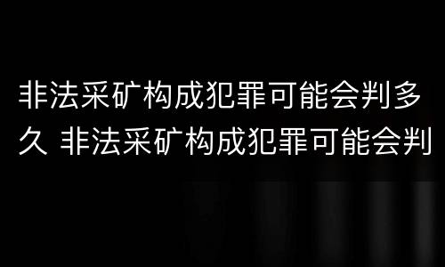 非法采矿构成犯罪可能会判多久 非法采矿构成犯罪可能会判多久缓刑