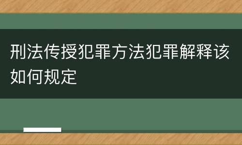 刑法传授犯罪方法犯罪解释该如何规定