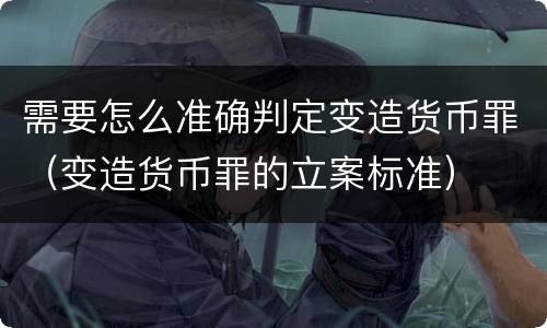 需要怎么准确判定变造货币罪（变造货币罪的立案标准）