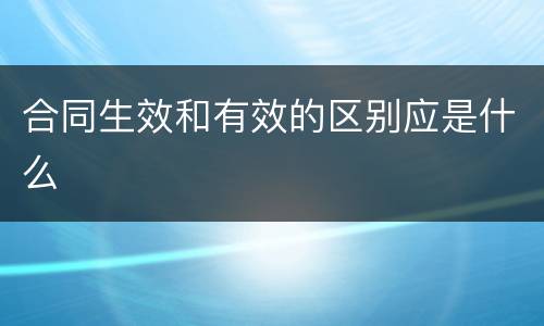 合同生效和有效的区别应是什么