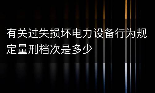 有关过失损坏电力设备行为规定量刑档次是多少