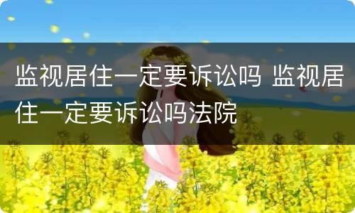 监视居住一定要诉讼吗 监视居住一定要诉讼吗法院