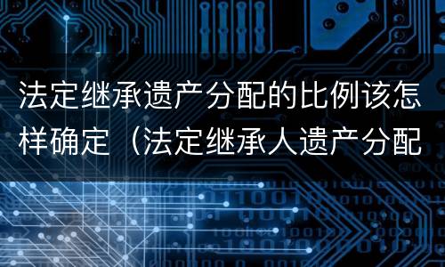 法定继承遗产分配的比例该怎样确定（法定继承人遗产分配）