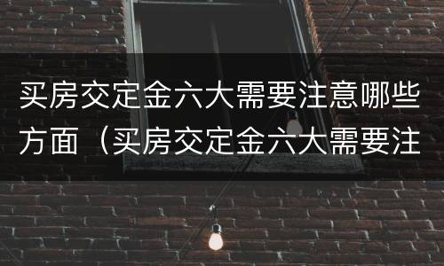 买房交定金六大需要注意哪些方面（买房交定金六大需要注意哪些方面的问题）