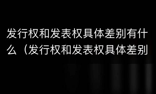 发行权和发表权具体差别有什么（发行权和发表权具体差别有什么不同）