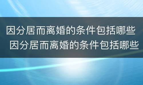 因分居而离婚的条件包括哪些 因分居而离婚的条件包括哪些内容