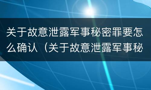 关于故意泄露军事秘密罪要怎么确认（关于故意泄露军事秘密罪要怎么确认案件）