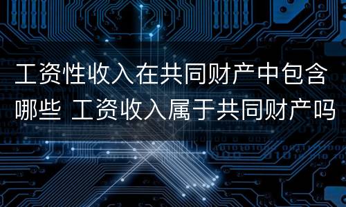 工资性收入在共同财产中包含哪些 工资收入属于共同财产吗