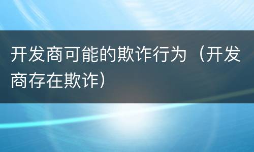 开发商可能的欺诈行为（开发商存在欺诈）