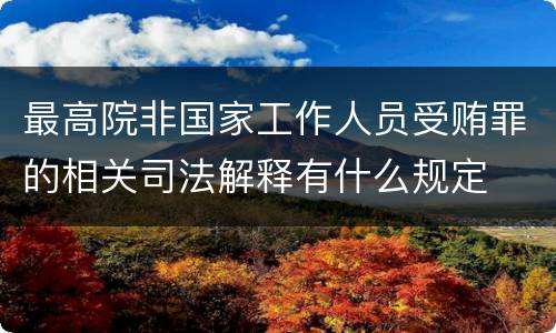 最高院非国家工作人员受贿罪的相关司法解释有什么规定