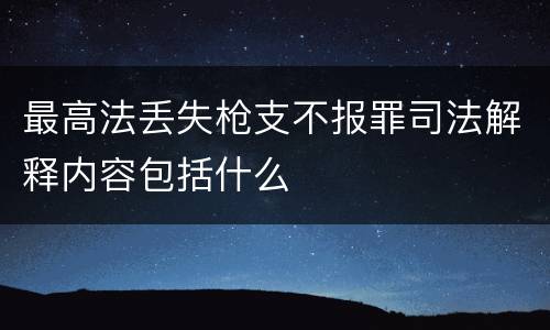 最高法丢失枪支不报罪司法解释内容包括什么