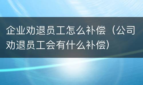 企业劝退员工怎么补偿（公司劝退员工会有什么补偿）