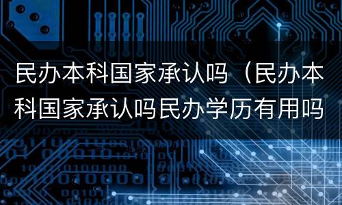 民办本科国家承认吗（民办本科国家承认吗民办学历有用吗）