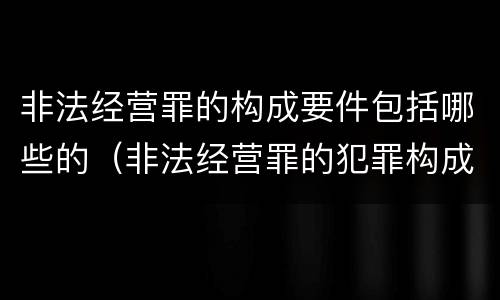 非法经营罪的构成要件包括哪些的（非法经营罪的犯罪构成）