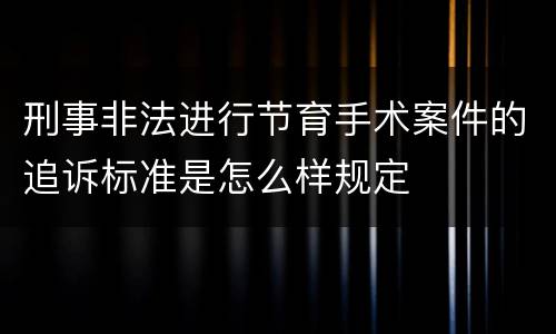 刑事非法进行节育手术案件的追诉标准是怎么样规定