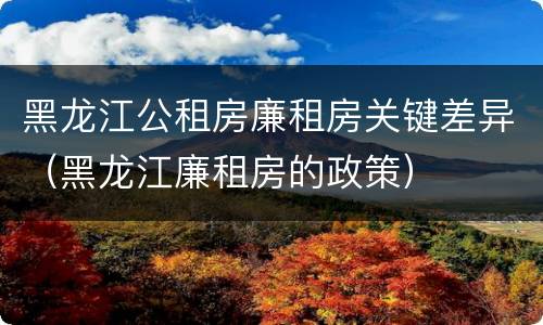 黑龙江公租房廉租房关键差异（黑龙江廉租房的政策）
