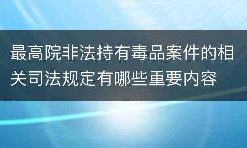 最高院非法持有毒品案件的相关司法规定有哪些重要内容