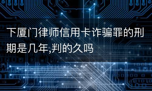 下厦门律师信用卡诈骗罪的刑期是几年,判的久吗