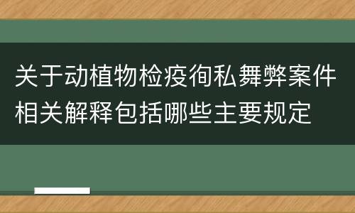 关于动植物检疫徇私舞弊案件相关解释包括哪些主要规定