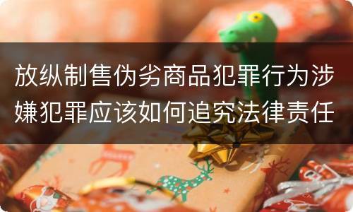 放纵制售伪劣商品犯罪行为涉嫌犯罪应该如何追究法律责任