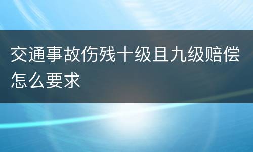交通事故伤残十级且九级赔偿怎么要求